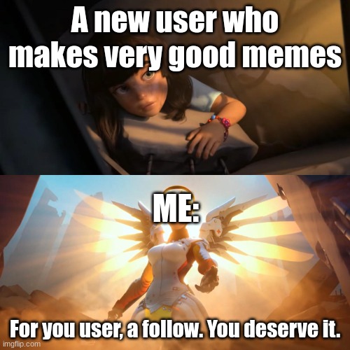 yes commenters on this image get follows | A new user who makes very good memes; ME:; For you user, a follow. You deserve it. | image tagged in overwatch mercy meme | made w/ Imgflip meme maker