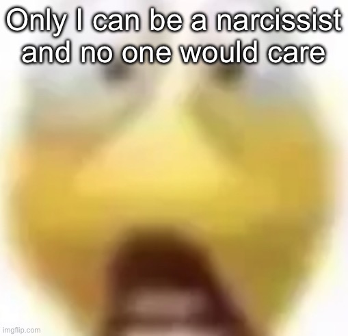 Bein fr | Only I can be a narcissist and no one would care | image tagged in shocked | made w/ Imgflip meme maker