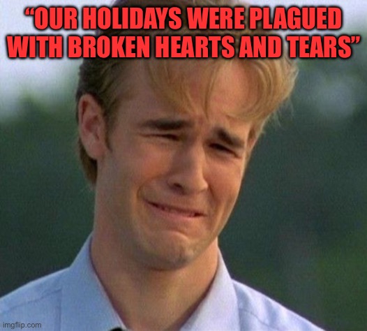 1990s First World Problems Meme | “OUR HOLIDAYS WERE PLAGUED WITH BROKEN HEARTS AND TEARS” | image tagged in memes,1990s first world problems | made w/ Imgflip meme maker