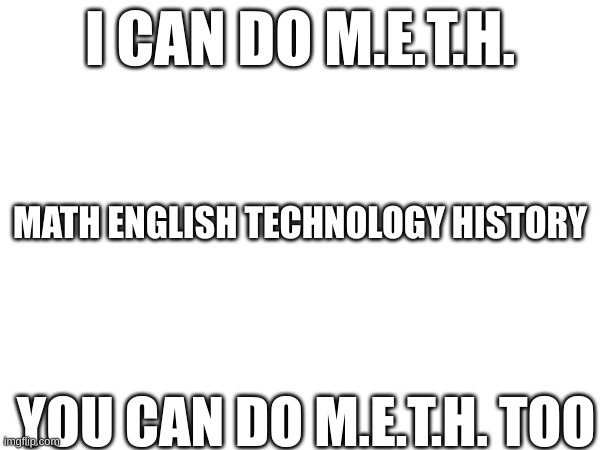 I CAN DO M.E.T.H. MATH ENGLISH TECHNOLOGY HISTORY; YOU CAN DO M.E.T.H. TOO | image tagged in idk | made w/ Imgflip meme maker