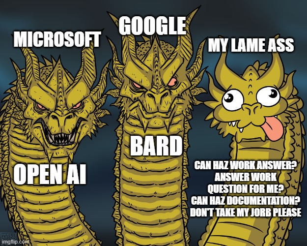 Coming for a job near you | GOOGLE; MICROSOFT; MY LAME ASS; BARD; CAN HAZ WORK ANSWER?
ANSWER WORK QUESTION FOR ME?
CAN HAZ DOCUMENTATION?
DON'T TAKE MY JORB PLEASE; OPEN AI | image tagged in king ghidorah | made w/ Imgflip meme maker