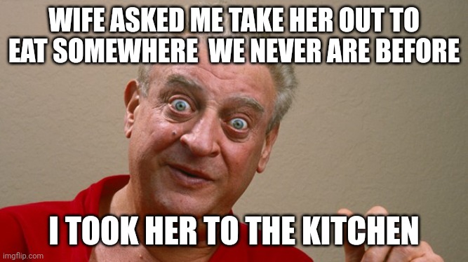 Kitchen | WIFE ASKED ME TAKE HER OUT TO EAT SOMEWHERE  WE NEVER ARE BEFORE; I TOOK HER TO THE KITCHEN | image tagged in rodney dangerfield | made w/ Imgflip meme maker