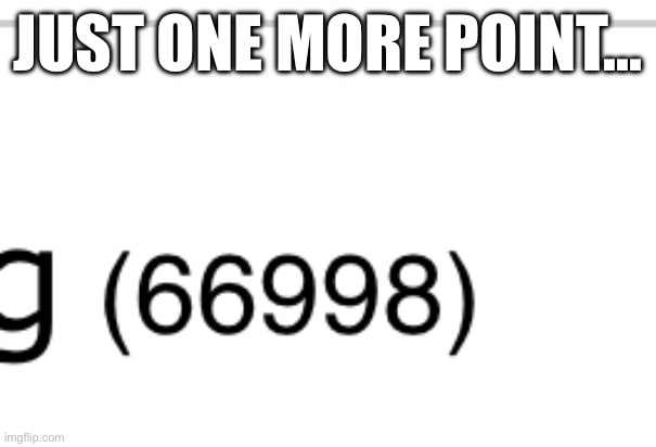 66999 | JUST ONE MORE POINT… | image tagged in points,69 | made w/ Imgflip meme maker