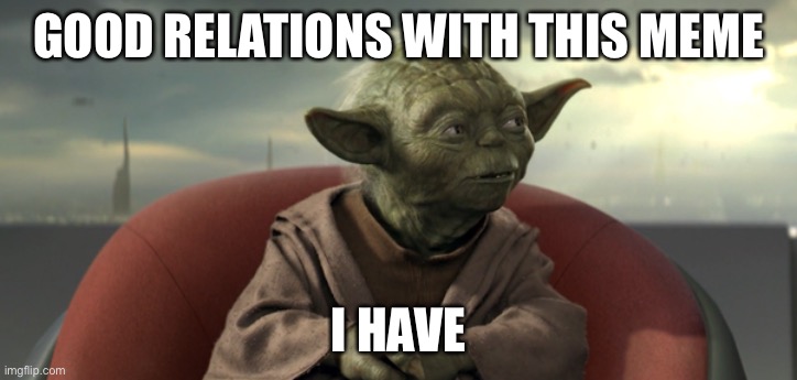 Yoda Good Relations | GOOD RELATIONS WITH THIS MEME I HAVE | image tagged in yoda good relations | made w/ Imgflip meme maker