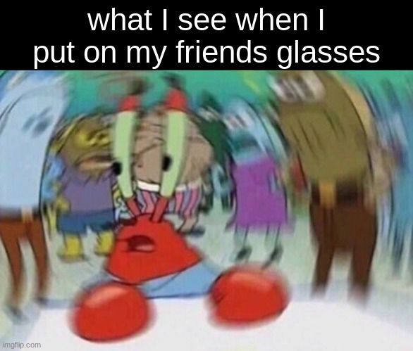 "How the heck do you see in these bro-" | what I see when I put on my friends glasses | image tagged in mr crabs | made w/ Imgflip meme maker