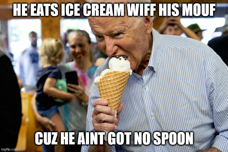 HE EATS ICE CREAM WIFF HIS MOUF; CUZ HE AINT GOT NO SPOON | image tagged in cuz trump tookit | made w/ Imgflip meme maker