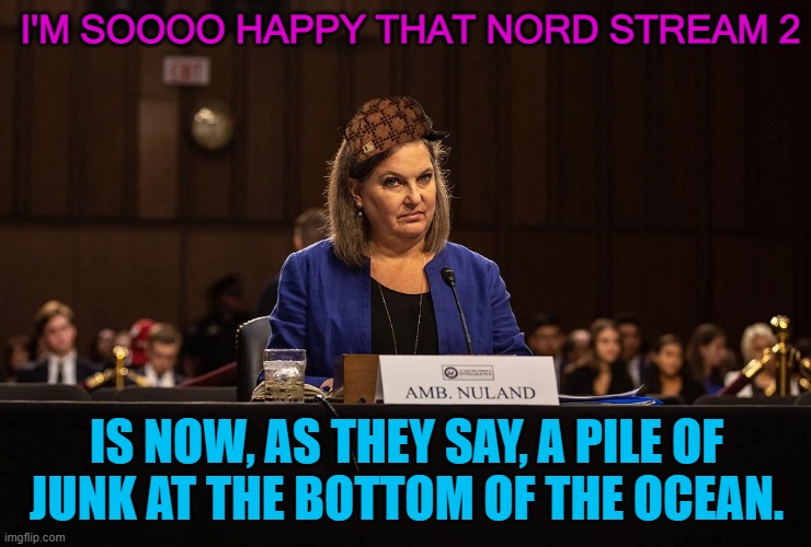 I'm soooo happy that Nord Stream 2 is now, as they say | I'M SOOOO HAPPY THAT NORD STREAM 2; IS NOW, AS THEY SAY, A PILE OF 
JUNK AT THE BOTTOM OF THE OCEAN. | image tagged in victoria nuland | made w/ Imgflip meme maker