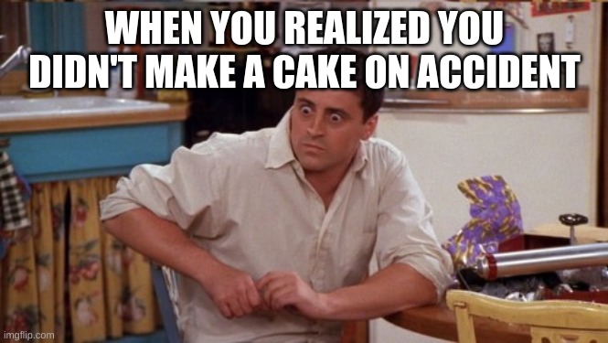 joey wide eyes | WHEN YOU REALIZED YOU DIDN'T MAKE A CAKE ON ACCIDENT | image tagged in joey wide eyes | made w/ Imgflip meme maker