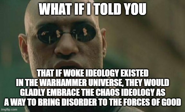 Thank God Warhammer did not go woke | WHAT IF I TOLD YOU; THAT IF WOKE IDEOLOGY EXISTED IN THE WARHAMMER UNIVERSE, THEY WOULD GLADLY EMBRACE THE CHAOS IDEOLOGY AS A WAY TO BRING DISORDER TO THE FORCES OF GOOD | image tagged in memes,matrix morpheus,warhammer | made w/ Imgflip meme maker