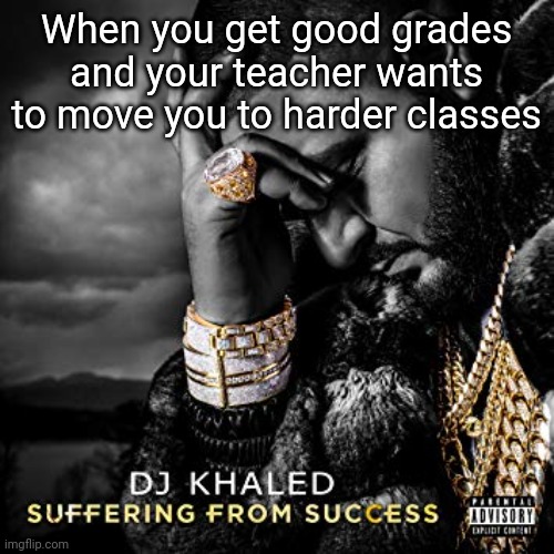 Don't get good grades or bad grades.  Somewhere in between will do just fine. | When you get good grades and your teacher wants to move you to harder classes | image tagged in dj khaled suffering from success meme | made w/ Imgflip meme maker