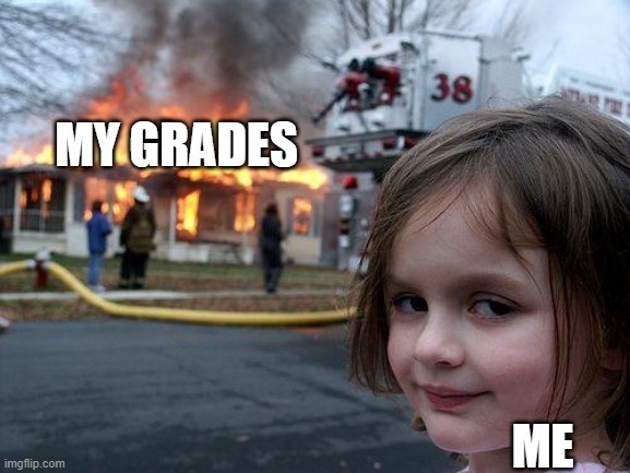 At this point i really don't care about my grades | MY GRADES; ME | image tagged in memes,disaster girl | made w/ Imgflip meme maker