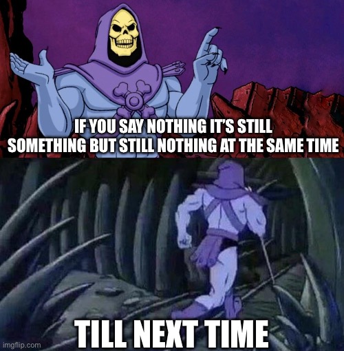 he man skeleton advices | IF YOU SAY NOTHING IT’S STILL SOMETHING BUT STILL NOTHING AT THE SAME TIME; TILL NEXT TIME | image tagged in he man skeleton advices | made w/ Imgflip meme maker