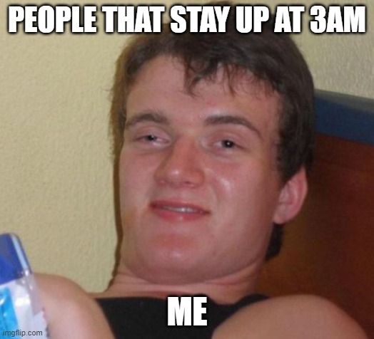 10 Guy | PEOPLE THAT STAY UP AT 3AM; ME | image tagged in memes,10 guy | made w/ Imgflip meme maker