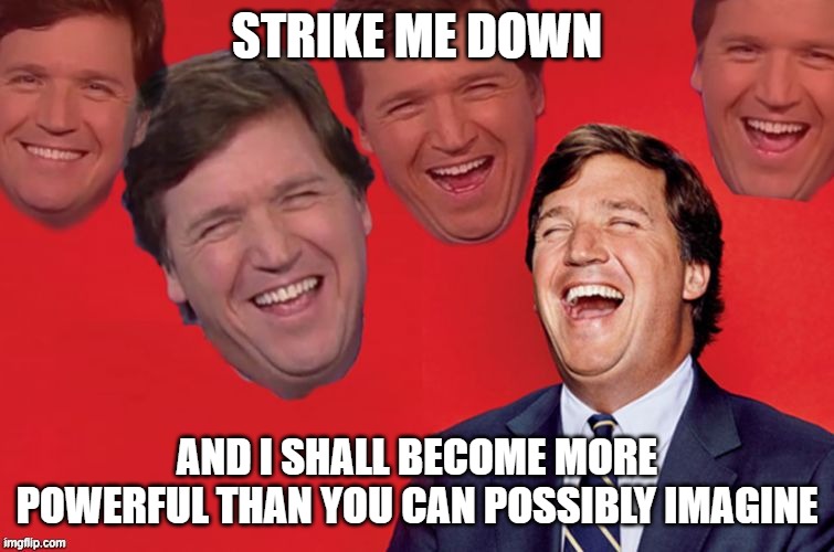 Tucker laughs at libs | STRIKE ME DOWN AND I SHALL BECOME MORE POWERFUL THAN YOU CAN POSSIBLY IMAGINE | image tagged in tucker laughs at libs | made w/ Imgflip meme maker