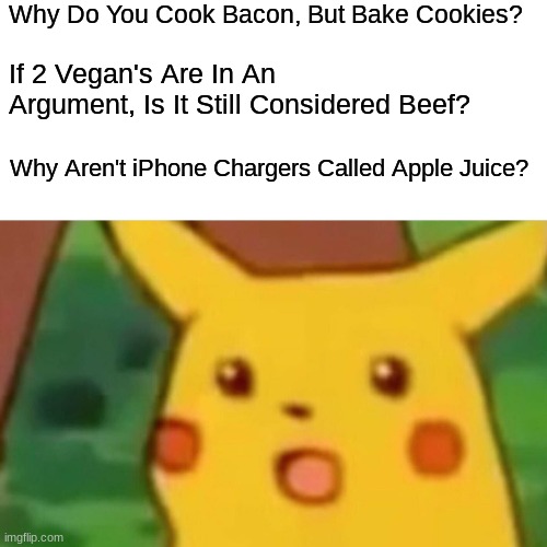 Surprised Pikachu | Why Do You Cook Bacon, But Bake Cookies? If 2 Vegan's Are In An Argument, Is It Still Considered Beef? Why Aren't iPhone Chargers Called Apple Juice? | image tagged in memes,surprised pikachu | made w/ Imgflip meme maker