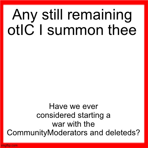 Red box | Any still remaining otIC I summon thee; Have we ever considered starting a war with the CommunityModerators and deleteds? | image tagged in red box | made w/ Imgflip meme maker