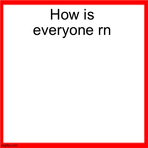 Red box | How is everyone rn | image tagged in red box | made w/ Imgflip meme maker
