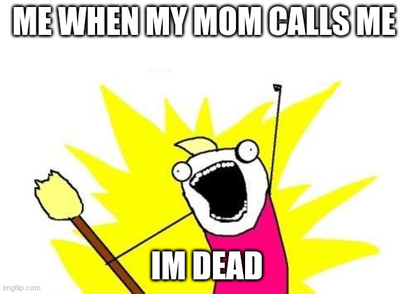 X All The Y Meme | ME WHEN MY MOM CALLS ME; IM DEAD | image tagged in memes,x all the y | made w/ Imgflip meme maker