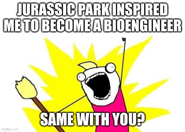 X All The Y | JURASSIC PARK INSPIRED ME TO BECOME A BIOENGINEER; SAME WITH YOU? | image tagged in memes,x all the y | made w/ Imgflip meme maker