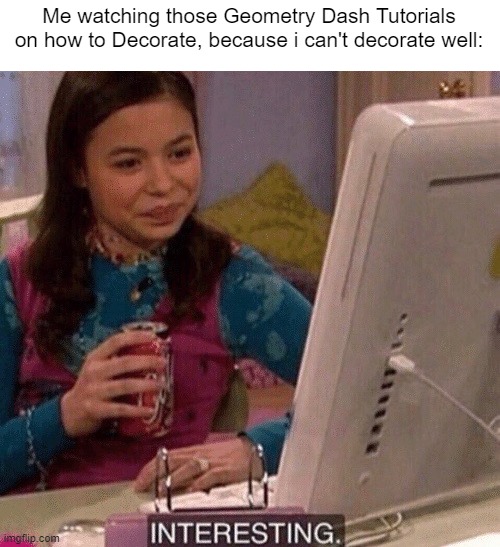 Just trying to get better at decorating in Geometry Dash, I want to make a Cool Nine Circles Level. | Me watching those Geometry Dash Tutorials on how to Decorate, because i can't decorate well: | image tagged in icarly interesting,gaming,memes,funny,geometry dash | made w/ Imgflip meme maker