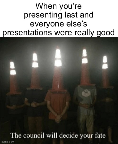 the pressure piles so high when you present last | When you’re presenting last and everyone else’s presentations were really good | image tagged in the council will decide your fate,school,presentation,memes,funny | made w/ Imgflip meme maker