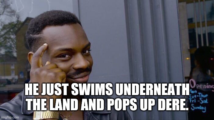 Roll Safe Think About It Meme | HE JUST SWIMS UNDERNEATH THE LAND AND POPS UP DERE. | image tagged in memes,roll safe think about it | made w/ Imgflip meme maker