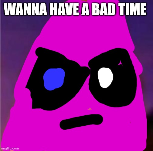 Eyes wide Patrick | WANNA HAVE A BAD TIME | image tagged in eyes wide patrick | made w/ Imgflip meme maker