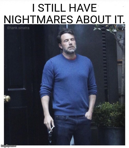 Ben affleck smoking | I STILL HAVE NIGHTMARES ABOUT IT. | image tagged in ben affleck smoking | made w/ Imgflip meme maker