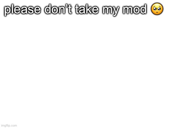 please don’t take my mod 🥺 | image tagged in take my mod | made w/ Imgflip meme maker