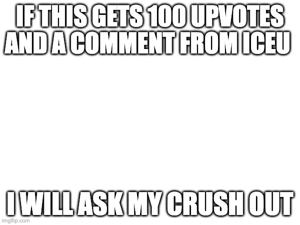 pls dont do it keep this on 0 upvotes | IF THIS GETS 100 UPVOTES AND A COMMENT FROM ICEU; I WILL ASK MY CRUSH OUT | image tagged in iceu,crush,upvotes,no upvotes,pls,dont | made w/ Imgflip meme maker