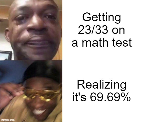 Nice. | Getting 23/33 on a math test; Realizing it's 69.69% | image tagged in black guy crying and black guy laughing,23/33,test mark,math test | made w/ Imgflip meme maker
