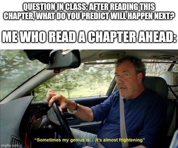 Big brain | QUESTION IN CLASS: AFTER READING THIS CHAPTER, WHAT DO YOU PREDICT WILL HAPPEN NEXT? ME WHO READ A CHAPTER AHEAD: | image tagged in sometimes my genius is it's almost frightening,memes,big brain,genius,class,school | made w/ Imgflip meme maker