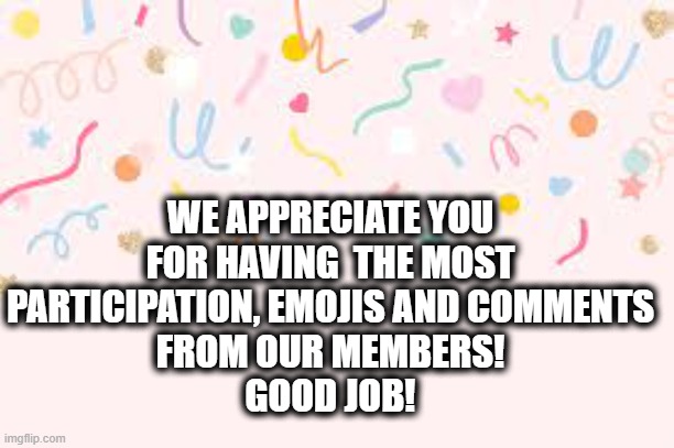 WE APPRECIATE YOU
FOR HAVING  THE MOST
PARTICIPATION, EMOJIS AND COMMENTS
FROM OUR MEMBERS!
GOOD JOB! | made w/ Imgflip meme maker