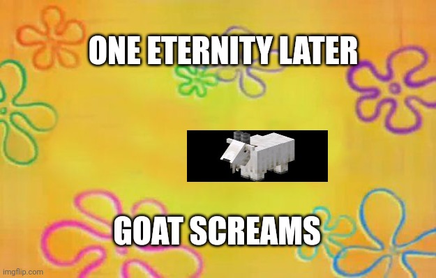 Spongebob time card background  | ONE ETERNITY LATER; GOAT SCREAMS | image tagged in spongebob time card background,goat,minecraft memes | made w/ Imgflip meme maker