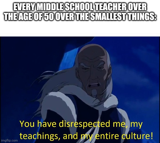I'm sorry but it's true | EVERY MIDDLE SCHOOL TEACHER OVER THE AGE OF 50 OVER THE SMALLEST THINGS: | image tagged in avatar disrespect | made w/ Imgflip meme maker