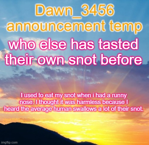 AAAAA | who else has tasted their own snot before; I used to eat my snot when i had a runny nose. I thought it was harmless because I heard the average human swallows a lot of their snot. | image tagged in dawn_3456 announcement | made w/ Imgflip meme maker