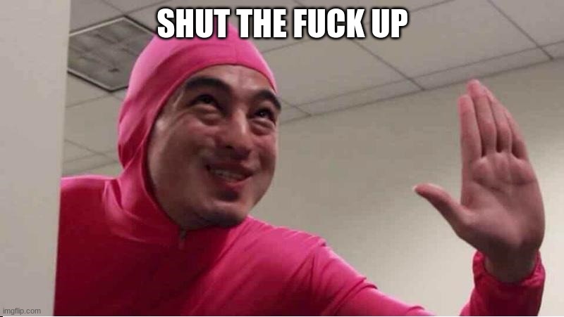 ey boss filthy frank pink guy | SHUT THE FUCK UP | image tagged in ey boss filthy frank pink guy | made w/ Imgflip meme maker