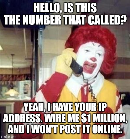 Ronald McDonald Temp | HELLO, IS THIS THE NUMBER THAT CALLED? YEAH, I HAVE YOUR IP ADDRESS. WIRE ME $1 MILLION, AND I WON'T POST IT ONLINE. | image tagged in ronald mcdonald temp | made w/ Imgflip meme maker