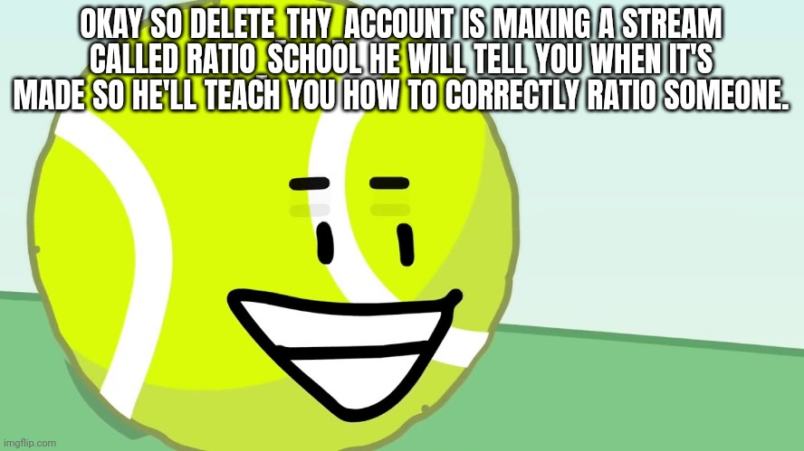 Tennis Ball's Trigger | OKAY SO DELETE_THY_ACCOUNT IS MAKING A STREAM CALLED RATIO_SCHOOL HE WILL TELL YOU WHEN IT'S MADE SO HE'LL TEACH YOU HOW TO CORRECTLY RATIO SOMEONE. | image tagged in tennis ball's trigger | made w/ Imgflip meme maker