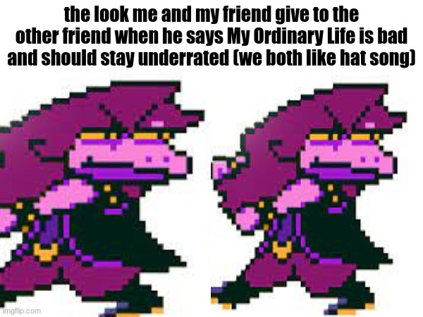 me and my bestie when the person who lisens to barely any music says we have terrible music taste (true story lmao) | the look me and my friend give to the other friend when he says My Ordinary Life is bad and should stay underrated (we both like hat song) | made w/ Imgflip meme maker
