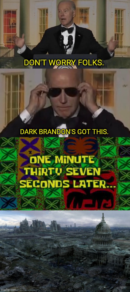 Dark Brandon Saves America! | DON'T WORRY FOLKS. DARK BRANDON'S GOT THIS. | image tagged in one minute thirty seven seconds later,joe biden,lets go,dark brandon | made w/ Imgflip meme maker