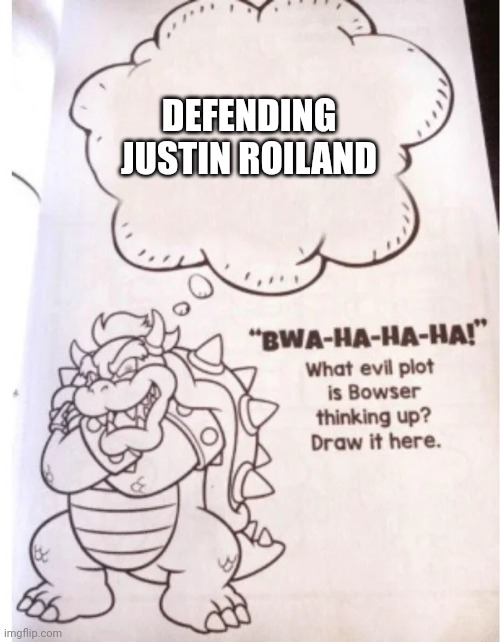 What evil plot is Bowser thinking up | DEFENDING JUSTIN ROILAND | image tagged in what evil plot is bowser thinking up | made w/ Imgflip meme maker