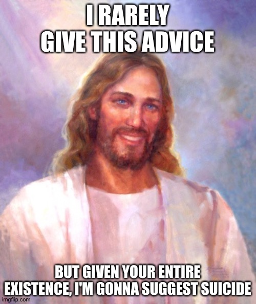 Smiling Jesus | I RARELY GIVE THIS ADVICE; BUT GIVEN YOUR ENTIRE EXISTENCE, I'M GONNA SUGGEST SUICIDE | image tagged in memes,smiling jesus | made w/ Imgflip meme maker