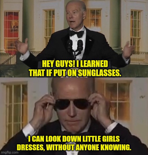 Dark Brandon Template | HEY GUYS! I LEARNED THAT IF PUT ON SUNGLASSES. I CAN LOOK DOWN LITTLE GIRLS DRESSES, WITHOUT ANYONE KNOWING. | image tagged in pedophile,joe biden,child molester,dark brandon | made w/ Imgflip meme maker