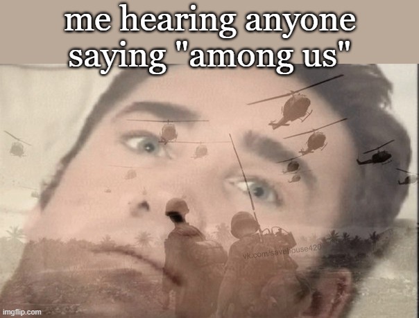 BDA says: me too | me hearing anyone saying "among us" | image tagged in war memories | made w/ Imgflip meme maker
