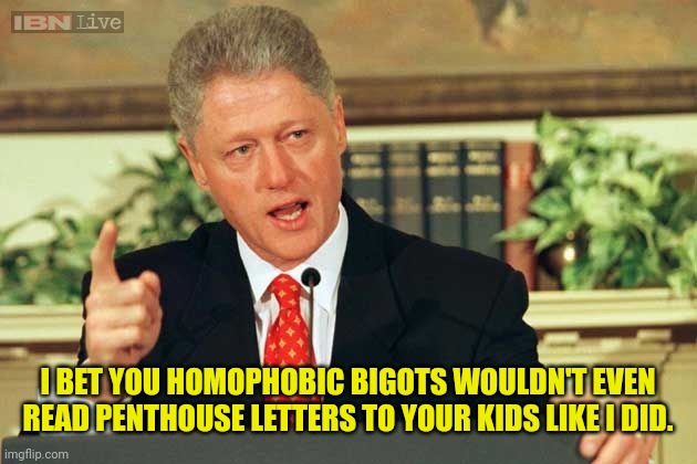 Bill Clinton - Sexual Relations | I BET YOU HOMOPHOBIC BIGOTS WOULDN'T EVEN READ PENTHOUSE LETTERS TO YOUR KIDS LIKE I DID. | image tagged in bill clinton - sexual relations | made w/ Imgflip meme maker