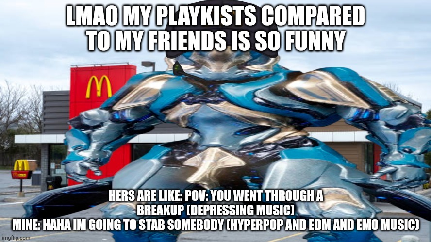 lmao the difrences are funny | LMAO MY PLAYKISTS COMPARED TO MY FRIENDS IS SO FUNNY; HERS ARE LIKE: POV: YOU WENT THROUGH A BREAKUP (DEPRESSING MUSIC)
MINE: HAHA IM GOING TO STAB SOMEBODY (HYPERPOP AND EDM AND EMO MUSIC) | image tagged in le gauss | made w/ Imgflip meme maker