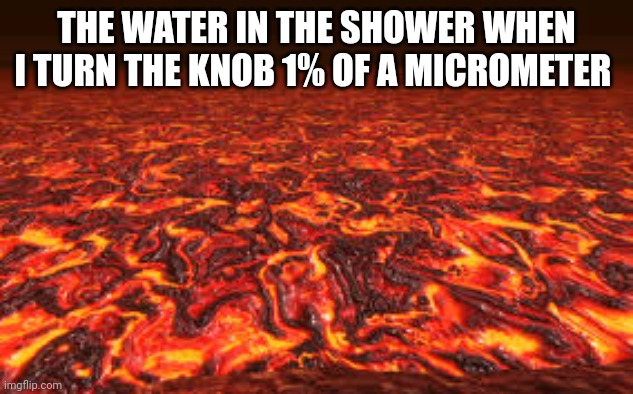 Lava | THE WATER IN THE SHOWER WHEN I TURN THE KNOB 1% OF A MICROMETER | image tagged in lava | made w/ Imgflip meme maker