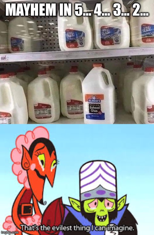 MAYHEM IN 5… 4… 3… 2… | image tagged in the most evil thing i can imagine,prank,pranks,glue,milk,groceries | made w/ Imgflip meme maker