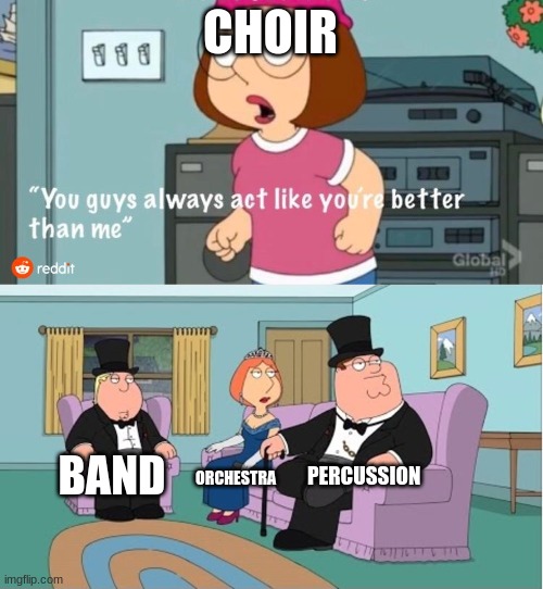 You Guys always act like you're better than me | CHOIR; PERCUSSION; BAND; ORCHESTRA | image tagged in you guys always act like you're better than me | made w/ Imgflip meme maker